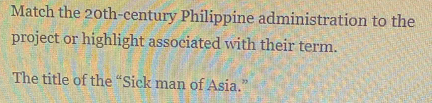 Match the 20th -century Philippine administration to the 
project or highlight associated with their term. 
The title of the “Sick man of Asia.”