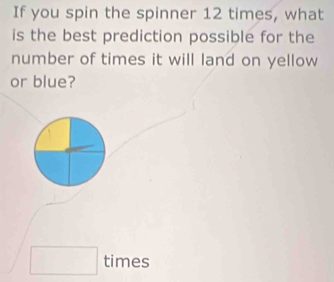 If you spin the spinner 12 times, what 
is the best prediction possible for the 
number of times it will land on yellow 
or blue? 
times