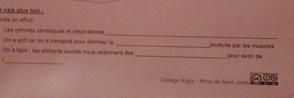 vais plus loin : 
près un effort 
_ 
Les rythmes cardiaques et respiratoires 
On a soif car on a transpiré pour éliminer la _produite par les muscles_ 
_ 
On a faim : les aliments sucrés nous redonnent des _pour avoir de 
r 
Collège Argia - Mme de Saint Jores