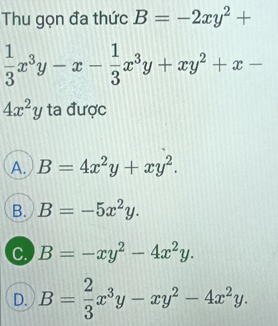 Thu gọn đa thức B=-2xy^2+
 1/3 x^3y-x- 1/3 x^3y+xy^2+x-
4x^2y ta được
A. B=4x^2y+xy^2.
B. B=-5x^2y.
C. B=-xy^2-4x^2y.
D. B= 2/3 x^3y-xy^2-4x^2y.