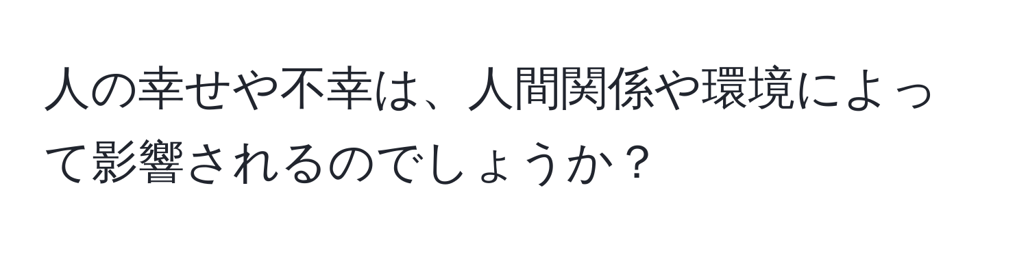 人の幸せや不幸は、人間関係や環境によって影響されるのでしょうか？