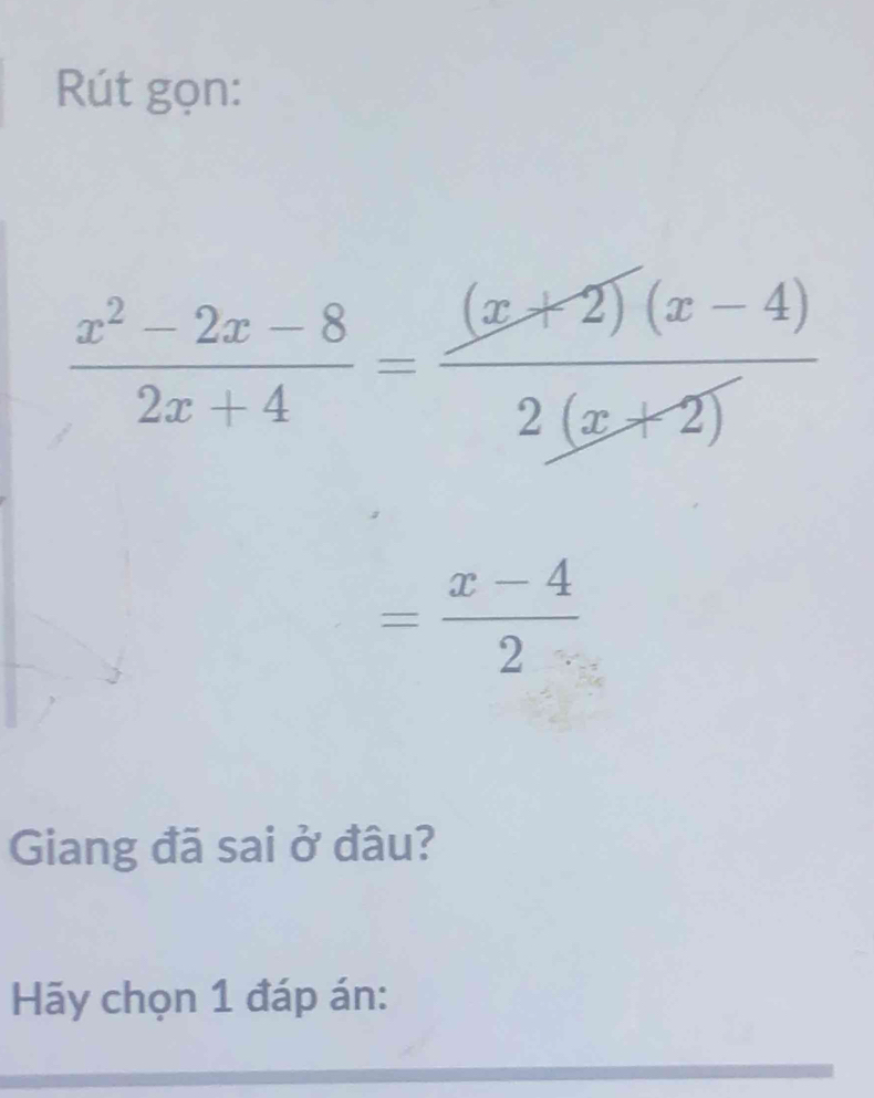 Rút gọn:
 (x^2-2x-8)/2x+4 = ((x+2)(x-4))/2(x+2) 
= (x-4)/2 
Giang đã sai ở đâu? 
Hãy chọn 1 đáp án: