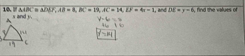 If △ ABC≌ △ DEF, AB=8, BC=19, AC=14, EF=4x-1 , and overline DE=y-6 , find the values of
x and y.