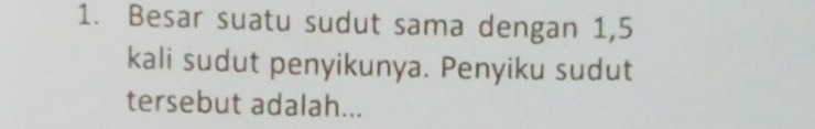 Besar suatu sudut sama dengan 1,5
kali sudut penyikunya. Penyiku sudut 
tersebut adalah...