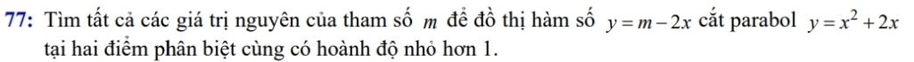 77: Tìm tất cả các giá trị nguyên của tham số m đề đồ thị hàm số y=m-2x cắt parabol y=x^2+2x
tại hai điểm phân biệt cùng có hoành độ nhỏ hơn 1.