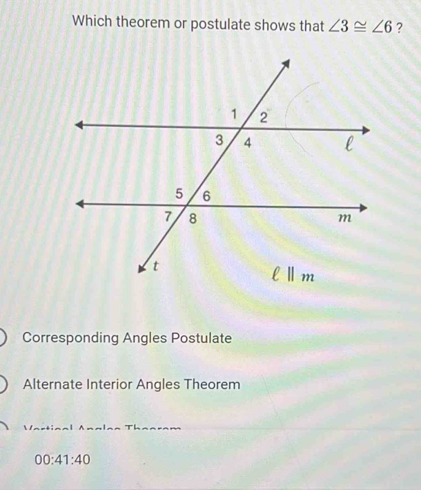 Which theorem or postulate shows that ∠ 3≌ ∠ 6 ?
Corresponding Angles Postulate
Alternate Interior Angles Theorem
00:41:40