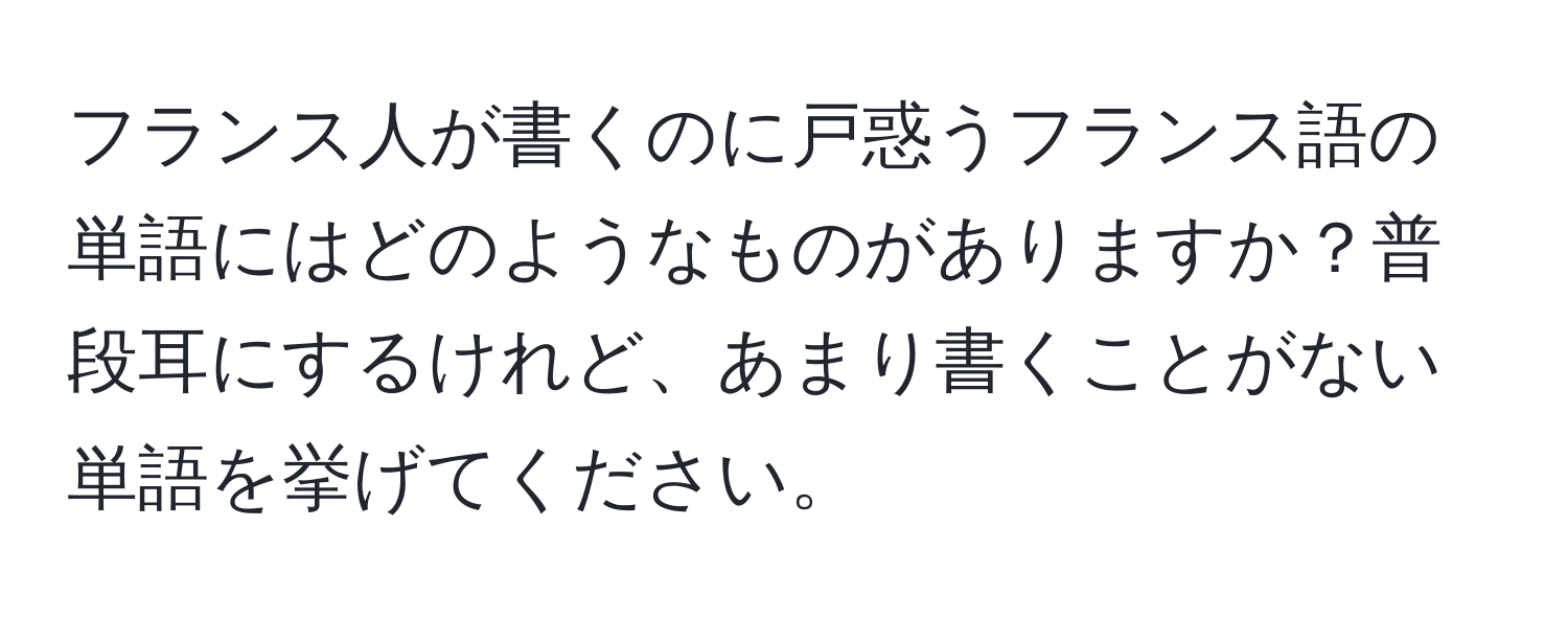 フランス人が書くのに戸惑うフランス語の単語にはどのようなものがありますか？普段耳にするけれど、あまり書くことがない単語を挙げてください。