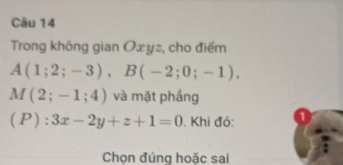 Trong không gian Oxyz, cho điểm
A(1;2;-3), B(-2;0;-1),
M(2;-1;4) và mặt phầng 
(P): 3x-2y+z+1=0. Khi đó: 
Chọn đúng hoặc sai