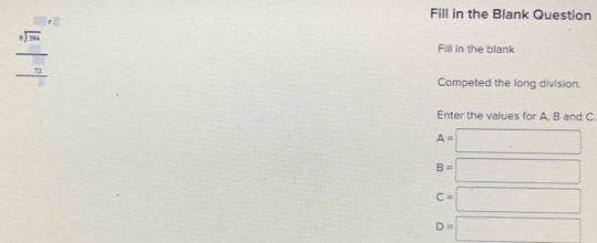 Fill in the Blank Question
beginarrayr □  5encloselongdiv 36□  hline □ endarray
Fill in the blank
Competed the long division.
Enter the values for A, B and C.
A=□
B=□
c=□
D=□