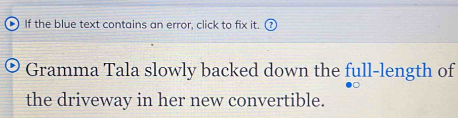 If the blue text contains an error, click to fix it. ? 
Gramma Tala slowly backed down the full-length of 
the driveway in her new convertible.