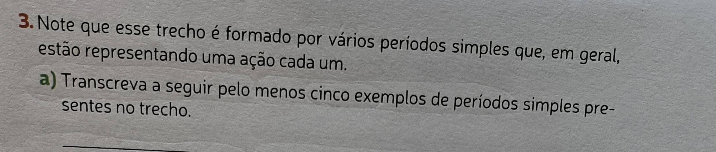 Note que esse trecho é formado por vários períodos simples que, em geral, 
estão representando uma ação cada um. 
a) Transcreva a seguir pelo menos cinco exemplos de períodos simples pre- 
sentes no trecho.