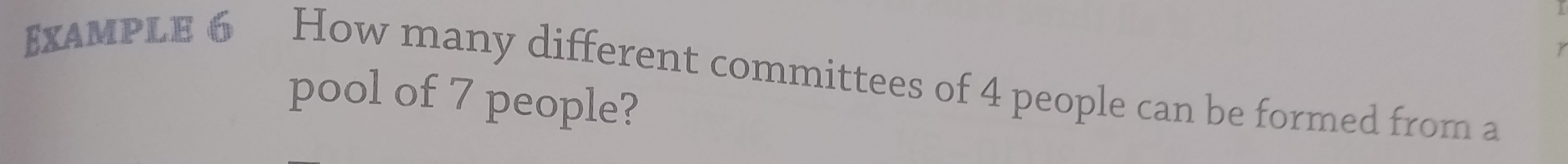 EXAMPLE 6 How many different committees of 4 people can be formed from a 
pool of 7 people?