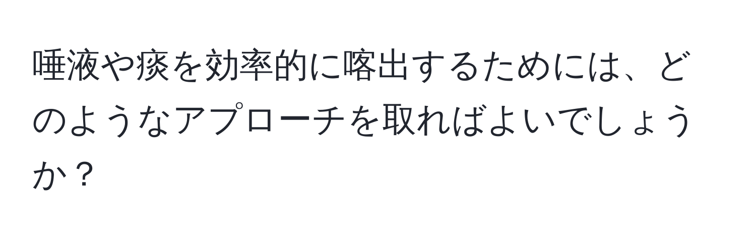 唾液や痰を効率的に喀出するためには、どのようなアプローチを取ればよいでしょうか？