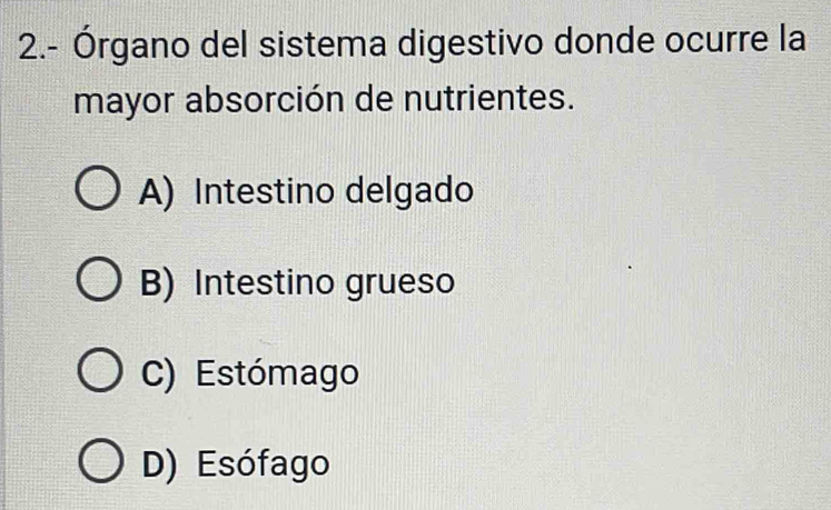 2.- Órgano del sistema digestivo donde ocurre la
mayor absorción de nutrientes.
A) Intestino delgado
B) Intestino grueso
C) Estómago
D) Esófago