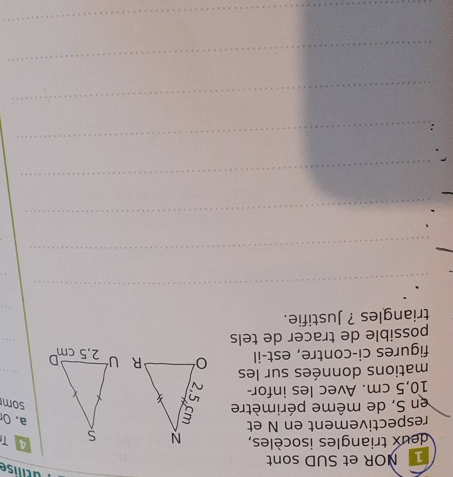 utilise 
NOR et SUD sont 
deux triangles isocèles,A T 
respectivement en N et 
en S, de même périmètre 
a. Or
10,5 cm. Avec les infor- 
som 
mations données sur les 
figures ci-contre, est-il 

possible de tracer de tels 
triangles ? Justifie.