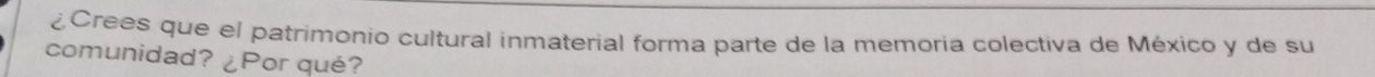 ¿Crees que el patrimonio cultural inmaterial forma parte de la memoria colectiva de México y de su 
comunidad? ¿Por qué?