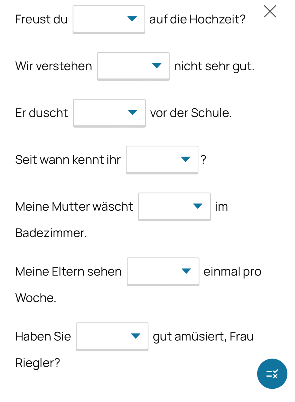 Freust du □ auf die Hochzeit? 
Wir verstehen □ nicht sehr gut. 
Er duscht □ vor der Schule. 
Seit wann kennt ihr □ 2
Meine Mutter wäscht □ im
Badezimmer. 
Meine Eltern sehen □ einmal pro 
Woche. 
Haben Sie □ gut amüsiert, Frau 
Riegler?