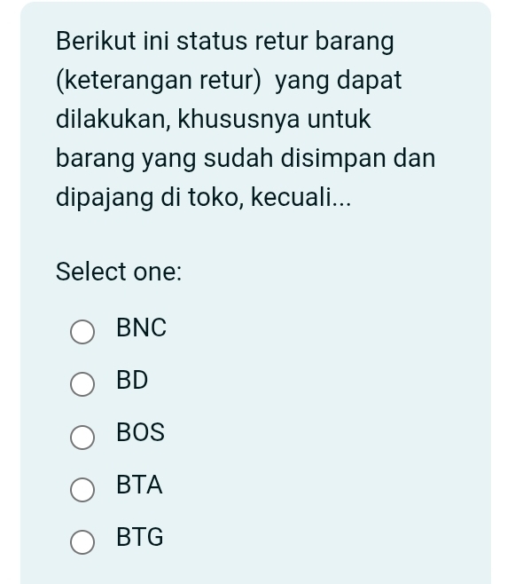 Berikut ini status retur barang
(keterangan retur) yang dapat
dilakukan, khususnya untuk
barang yang sudah disimpan dan
dipajang di toko, kecuali...
Select one:
BNC
BD
BOS
BTA
BTG