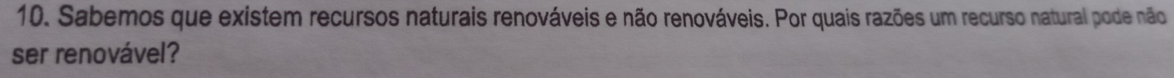 Sabemos que existem recursos naturais renováveis e não renováveis. Por quais razões um recurso natural pode não 
ser renovável?