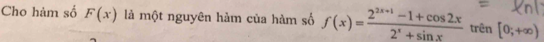 Cho hàm số F(x) là một nguyên hàm của hàm số f(x)= (2^(2x+1)-1+cos 2x)/2^x+sin x  trên [0;+∈fty )