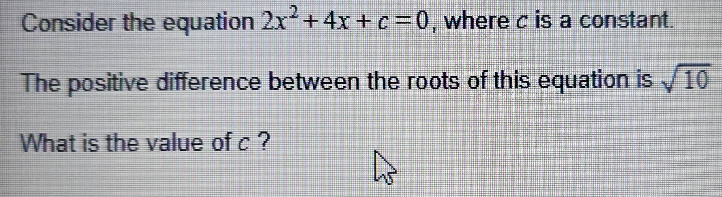 Consider the equation 2x^2+4x+c=0 , where c is a constant. 
The positive difference between the roots of this equation is sqrt(10)
What is the value of c ?