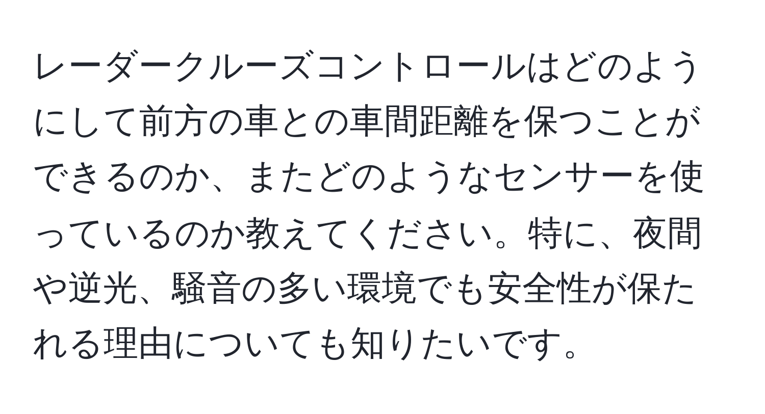 レーダークルーズコントロールはどのようにして前方の車との車間距離を保つことができるのか、またどのようなセンサーを使っているのか教えてください。特に、夜間や逆光、騒音の多い環境でも安全性が保たれる理由についても知りたいです。