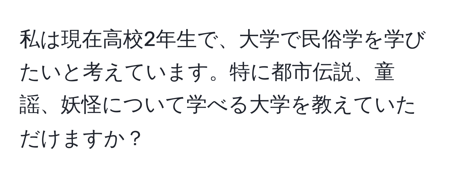 私は現在高校2年生で、大学で民俗学を学びたいと考えています。特に都市伝説、童謡、妖怪について学べる大学を教えていただけますか？