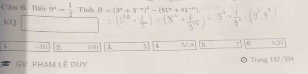 Biết 9^a= 1/2 .Tính B=(3^n+3^(-n))^2-(81^n+81^(-n)). 
KQ: □ 
1. -10 2 100 3. 5 4、 57.9 5. 7 6. 8.25
GV: PHAM LÊ DUY Trang 187/334