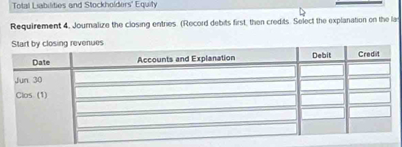 Total Liabilities and Stockholders' Equify 
Requirement 4, Journalize the closing entries. (Record debits first, then credits. Select the explanation on the la