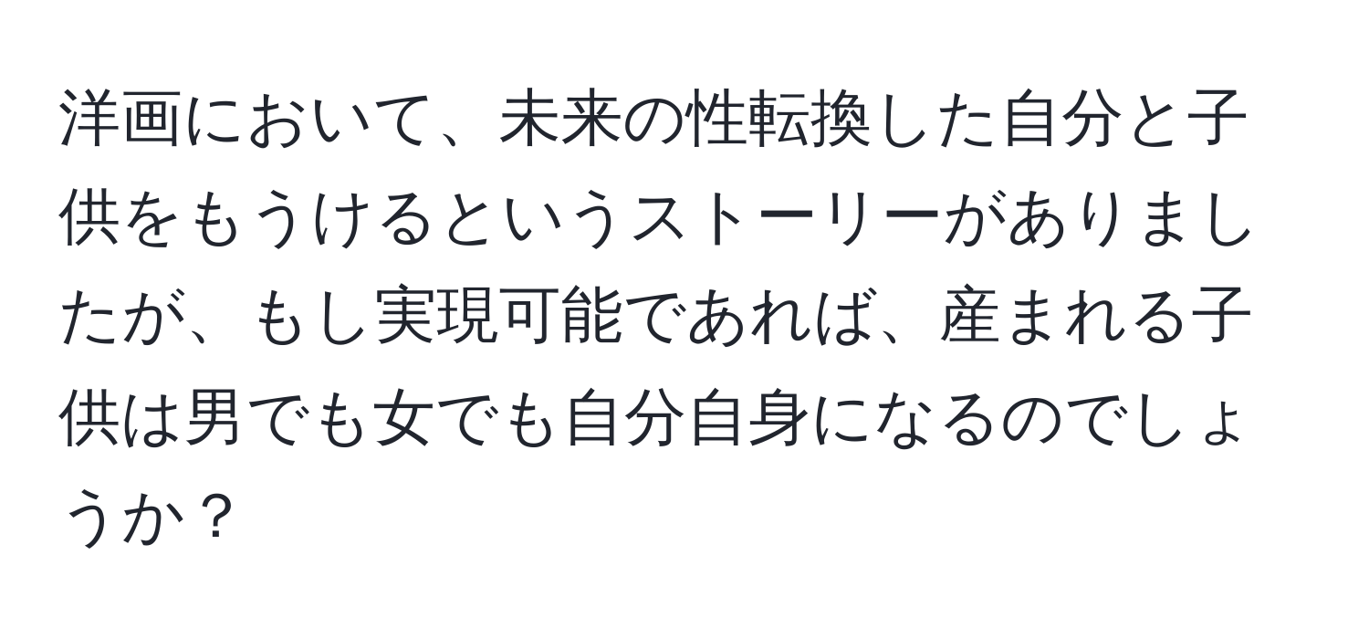 洋画において、未来の性転換した自分と子供をもうけるというストーリーがありましたが、もし実現可能であれば、産まれる子供は男でも女でも自分自身になるのでしょうか？