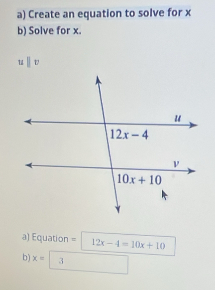 Create an equation to solve for x
b) Solve for x.
u||v
a) Equation = 12x-4=10x+10
b) x= 3°