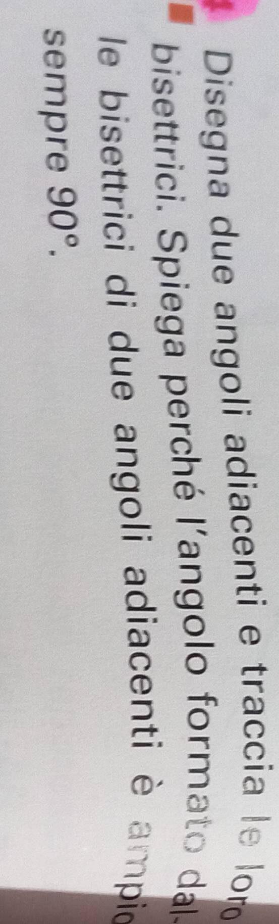 Disegna due angoli adiacenti e traccia le lor 
bisettrici. Spiega perché l'angolo formato dal 
le bisettrici di due angoli adiacenti è ampid 
sempre 90°.