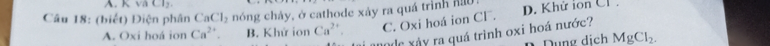 KVaCl_2. 
Câu 18: (biết) Điện phân ( CaCl_2 e nóng chảy, ở cathode xảy ra quá trình nắc
A. Oxi hoá ion Ca^(2+). B. Khứ ion Ca^(2+). C. Oxi hoá ion C' 1. D. Khử in C P 
m c xảy ra quá trình oxi hoá nước?
ung dịch MgCl_2.