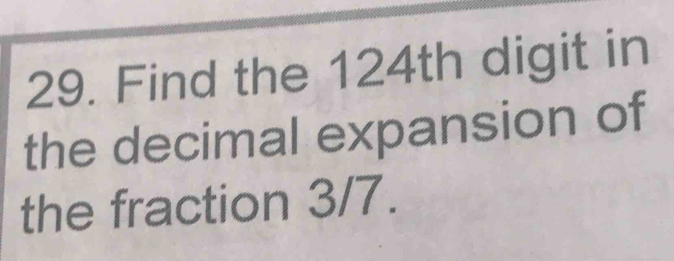 Find the 124th digit in 
the decimal expansion of 
the fraction 3/7.