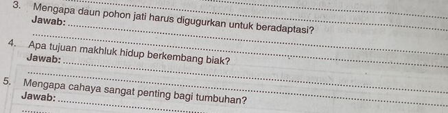 Mengapa daun pohon jati harus digugurkan untuk beradaptasi? 
Jawab: 
_ 
_ 
4. Apa tujuan makhluk hidup berkembang biak? 
Jawab: 
_ 
_ 
5. Mengapa cahaya sangat penting bagi tumbuhan? 
Jawab: 
_