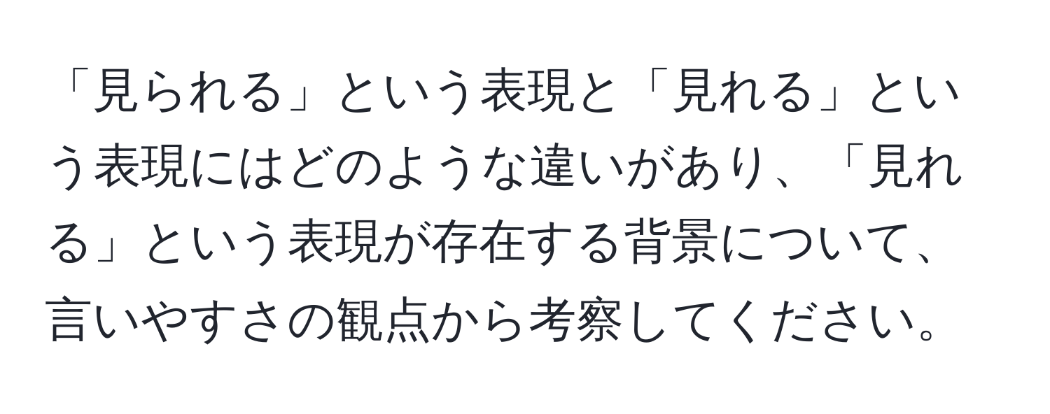 「見られる」という表現と「見れる」という表現にはどのような違いがあり、「見れる」という表現が存在する背景について、言いやすさの観点から考察してください。