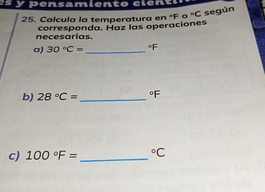 sy pensamiento cienti. 
25. Calcula la temperatura en°F°C según 
corresponda. Haz las operaciones 
necesarias. 
a) 30°C= _ 
oF 
b) 28°C= _  ^circ F
c) 100°F= _  ^circ C