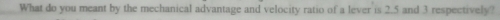 What do you meant by the mechanical advantage and velocity ratio of a lever is 2.5 and 3 respectively?