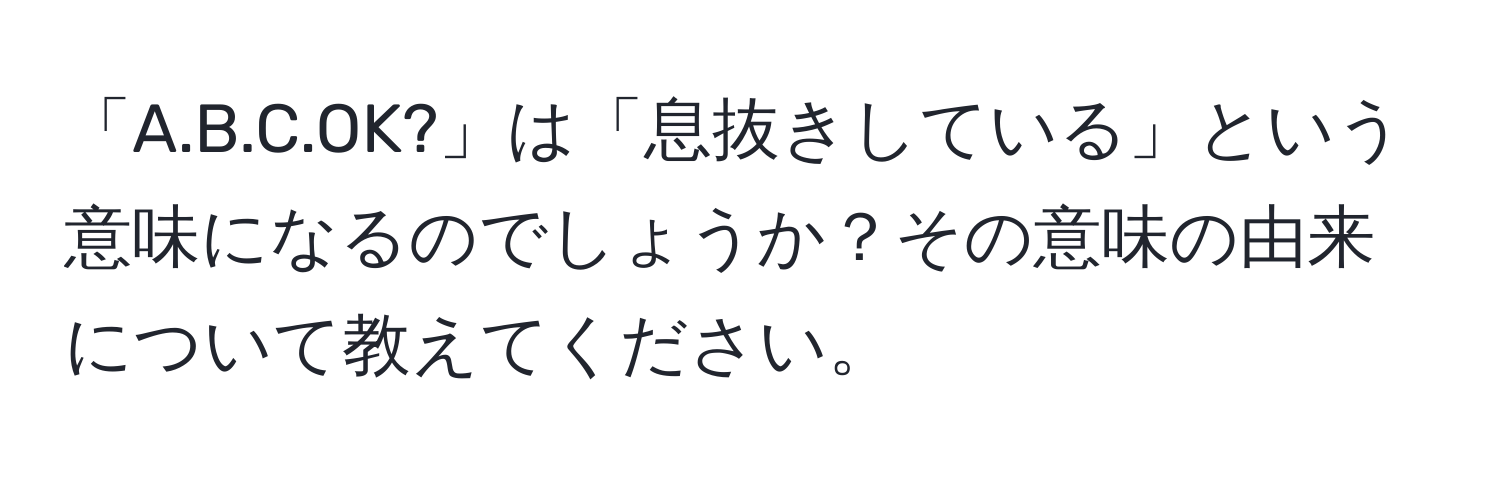 「A.B.C.OK?」は「息抜きしている」という意味になるのでしょうか？その意味の由来について教えてください。