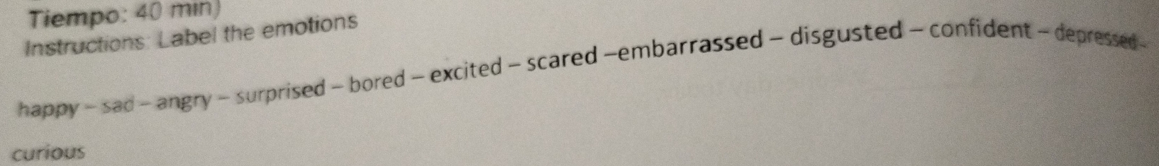 Tiempo: 40 min) 
Instructions: Label the emotions 
happy - sad - angry - surprised - bored - excited - scared -embarrassed - disgusted - confident - depressed - 
curious