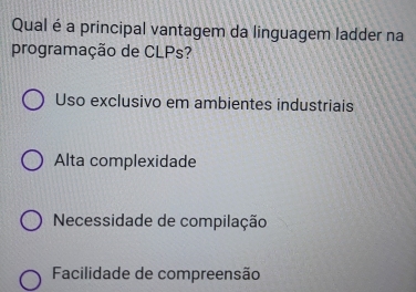 Qual é a principal vantagem da linguagem ladder na
programação de CLPs?
Uso exclusivo em ambientes industriais
Alta complexidade
Necessidade de compilação
Facilidade de compreensão