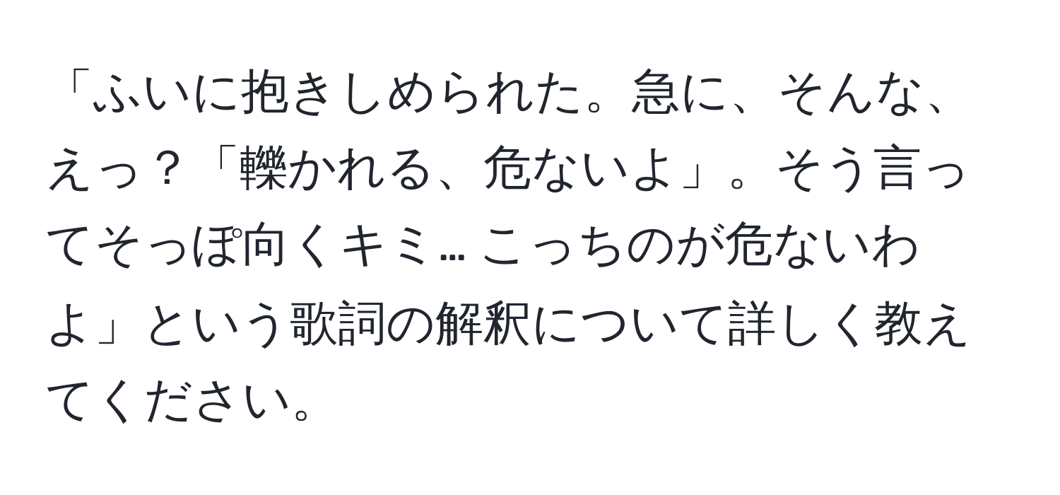 「ふいに抱きしめられた。急に、そんな、えっ？「轢かれる、危ないよ」。そう言ってそっぽ向くキミ… こっちのが危ないわよ」という歌詞の解釈について詳しく教えてください。