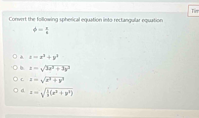 Tim
Convert the following spherical equation into rectangular equation
phi = π /6 
a. z=x^2+y^2
b. z=sqrt(3x^2+3y^2)
C. z=sqrt(x^2+y^2)
d. z=sqrt(frac 1)3(x^2+y^2)