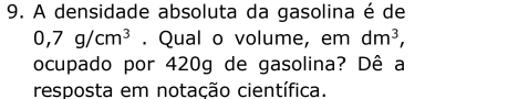 A densidade absoluta da gasolina é de
0,7g/cm^3. Qual o volume, em dm^3, 
ocupado por 420g de gasolina? Dê a 
resposta em notação científica.