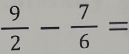  9/2 - 7/6 =