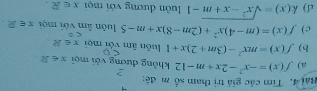 Tìm các giá trị tham số m đề: 
a) f(x)=-x^2-2x+m-12 không dương với mọi x∈ R. 
b) f(x)=mx^2-(3m+2)x+1 luôn âm với mọi x∈ R. 
c) f(x)=(m-4)x^2+(2m-8)x+m-5 luôn âm với mọi x∈ R. 
d) k(x)=sqrt(x^2-x+m)-1 luôn dương với mọi x∈ R.