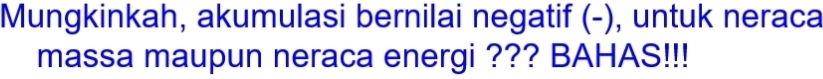 Mungkinkah, akumulasi bernilai negatif (-), untuk neraca 
massa maupun neraca energi ??? BAHAS!!!