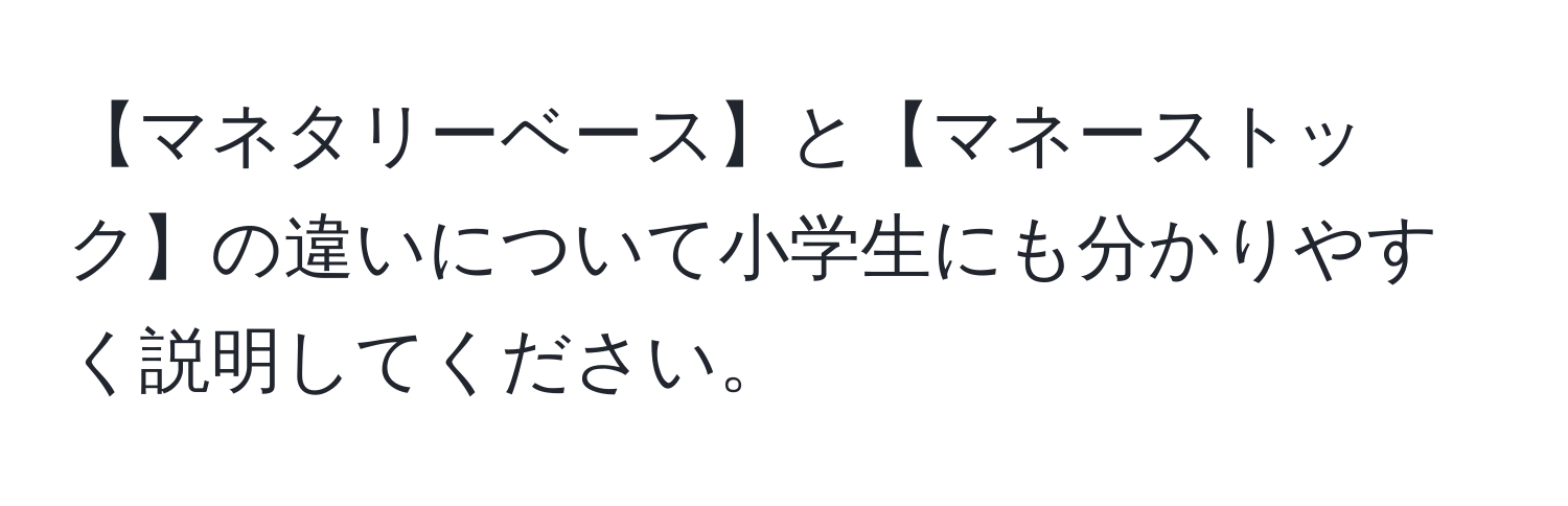 【マネタリーベース】と【マネーストック】の違いについて小学生にも分かりやすく説明してください。