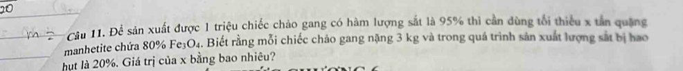 Để sản xuất được 1 triệu chiếc chảo gang có hàm lượng sắt là 95% thi cần dùng tối thiểu x tân quặng 
manhetite chứa 80% Fe O_4. Biết rằng mỗi chiếc chảo gang nặng 3 kg và trong quá trình sản xuất lượng sắt bị hao 
hut là 20%. Giá trị của x bằng bao nhiêu?