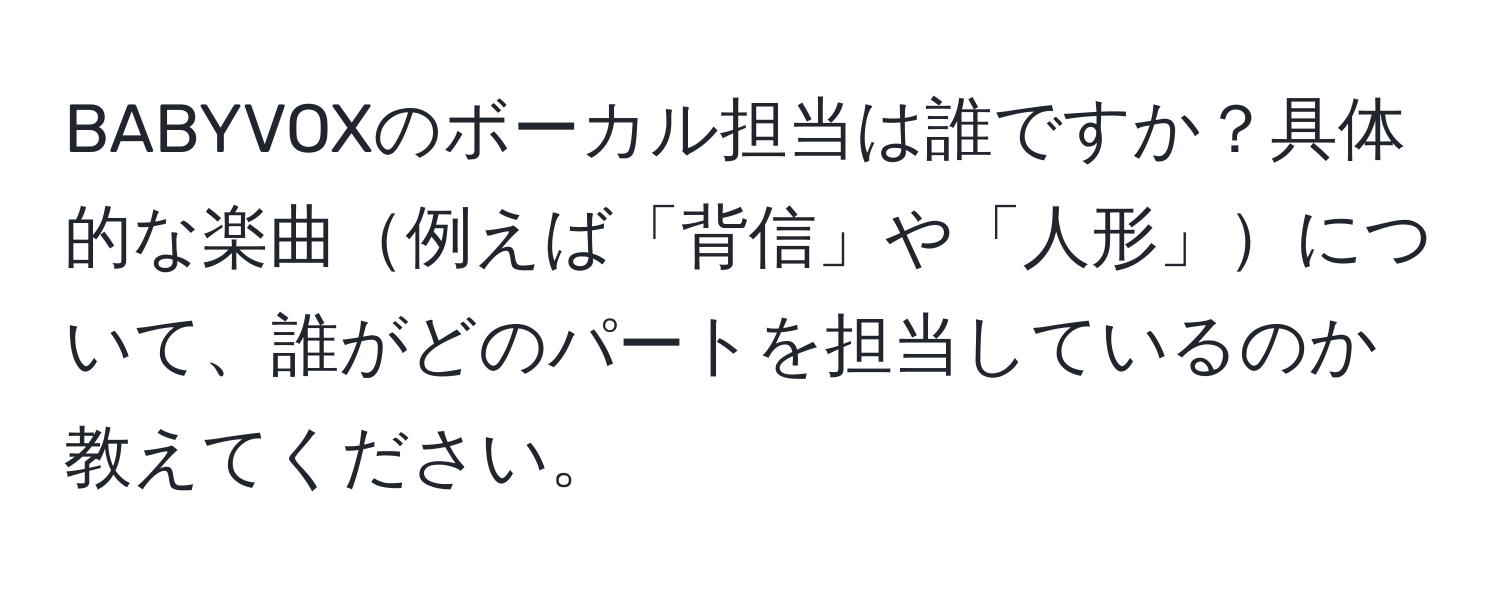 BABYVOXのボーカル担当は誰ですか？具体的な楽曲例えば「背信」や「人形」について、誰がどのパートを担当しているのか教えてください。